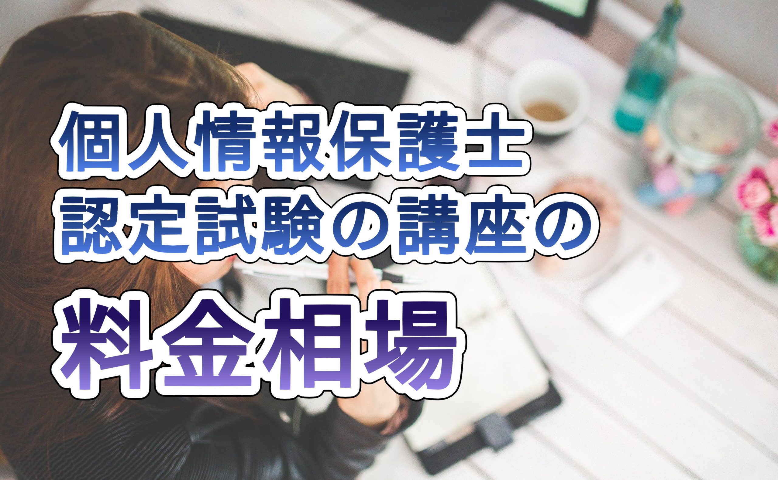 個人情報保護士認定試験の講座の料金相場と安くする方法