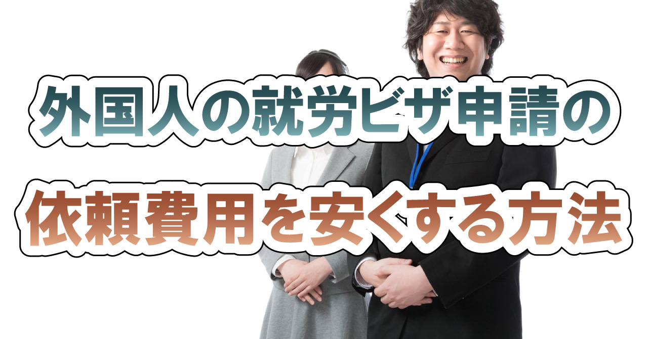 外国人の就労ビザ申請の依頼費用を安くする方法